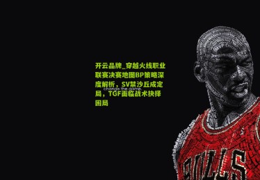 开云品牌_穿越火线职业联赛决赛地图BP策略深度解析，SV禁沙丘成定局，TGF面临战术抉择困局