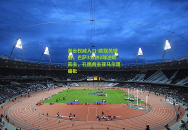 开云权威入口-欧冠关键战，巴萨3分钟2球逆转苦主，孔德救主亚马尔遭痛批