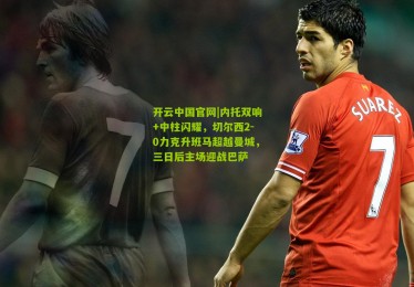 开云中国官网|内托双响+中柱闪耀，切尔西2-0力克升班马超越曼城，三日后主场迎战巴萨