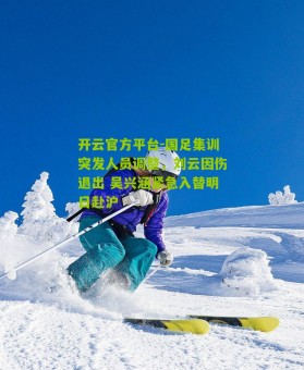 开云官方平台-国足集训突发人员调整，刘云因伤退出 吴兴涵紧急入替明日赴沪