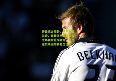 开云综合服务：德甲联赛前瞻，弗赖堡与勒沃库森主场强势稳操胜券，拜仁迎战斯图加特悬念迭起