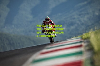 开云官方平台-中超焦点对决，元敏诚罗慕洛联袂建功，十人山东泰山主场0-3溃败成都蓉城