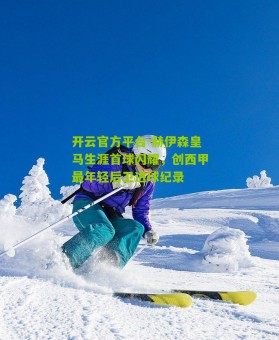 开云官方平台-赫伊森皇马生涯首球闪耀，创西甲最年轻后卫进球纪录