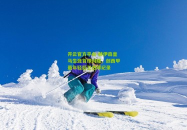 开云官方平台-赫伊森皇马生涯首球闪耀，创西甲最年轻后卫进球纪录