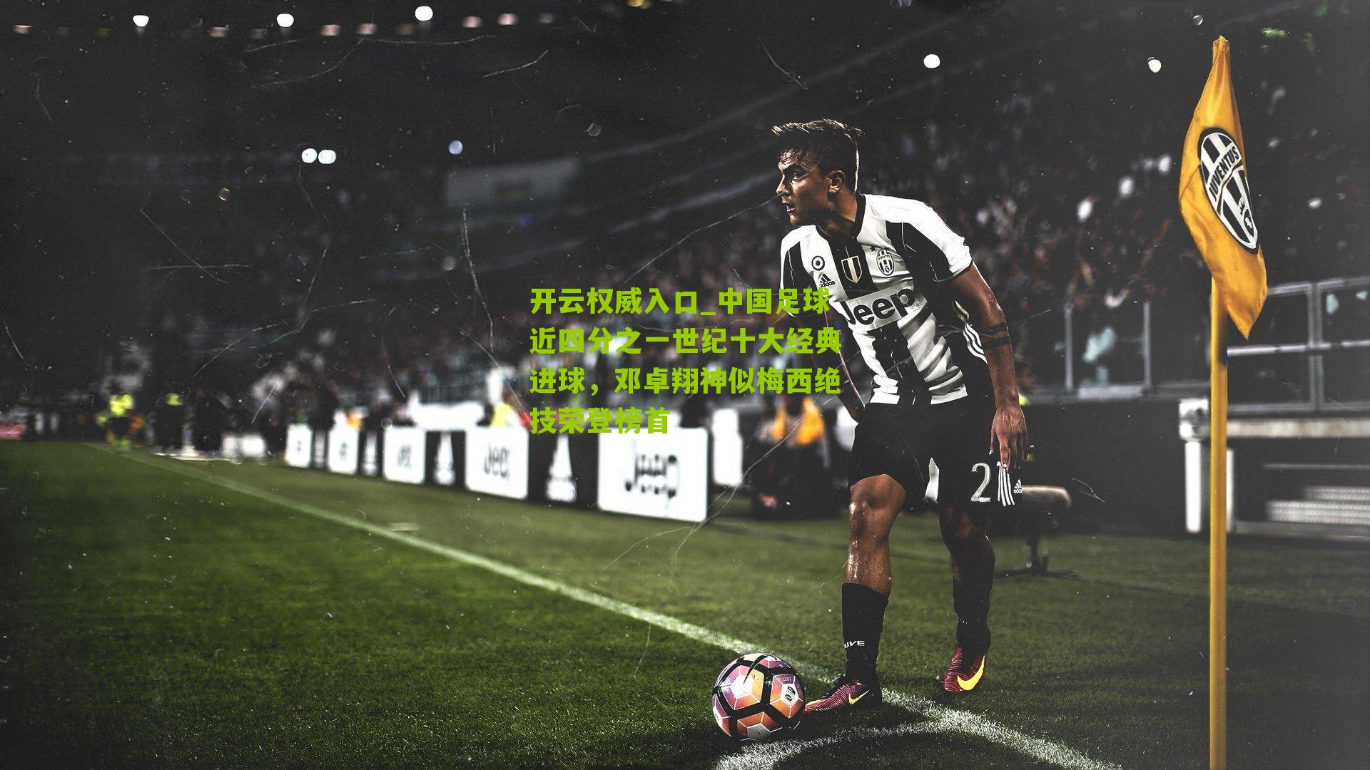 中国足球近四分之一世纪十大经典进球，邓卓翔神似梅西绝技荣登榜首