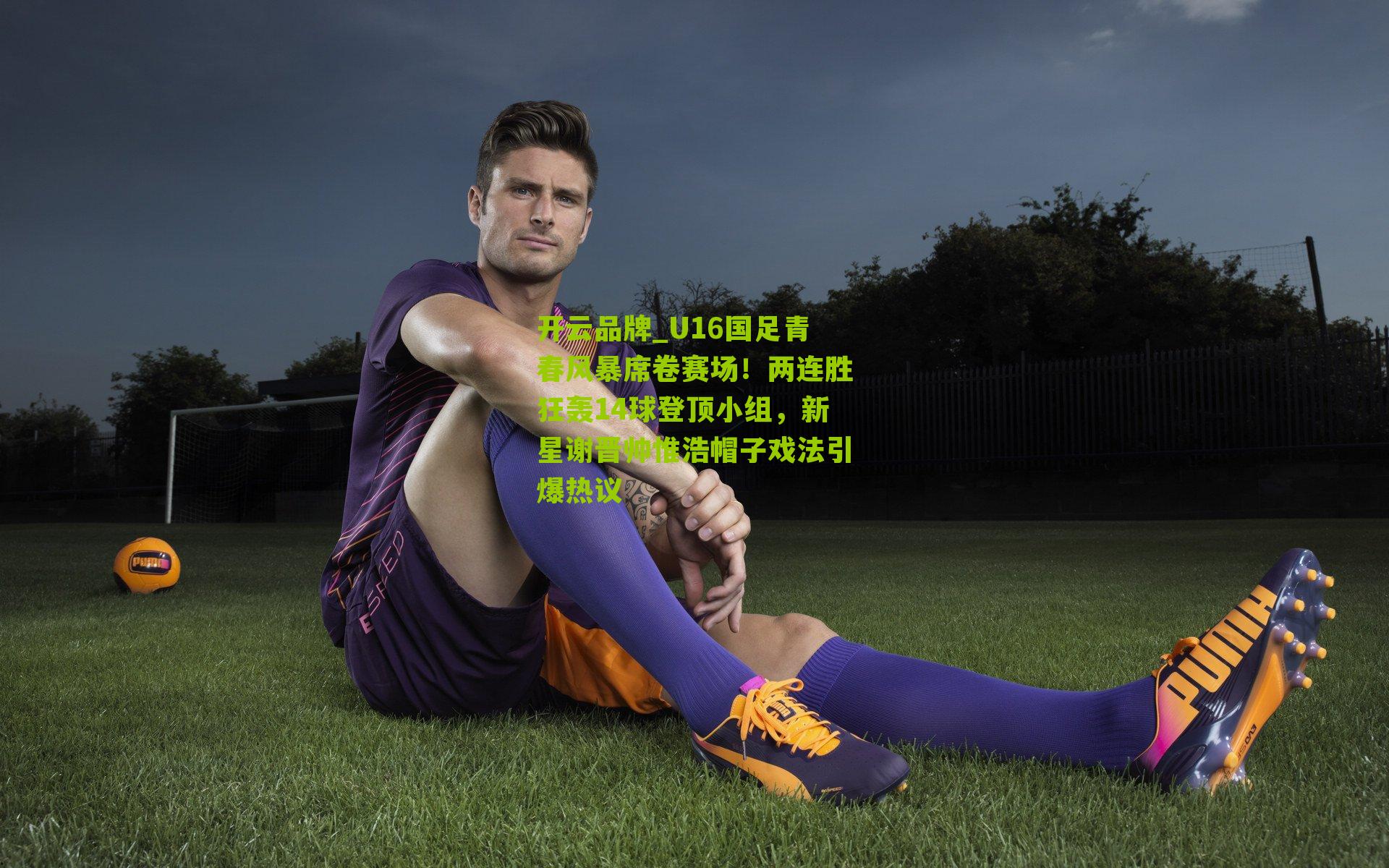 U16国足青春风暴席卷赛场！两连胜狂轰14球登顶小组，新星谢晋帅惟浩帽子戏法引爆热议