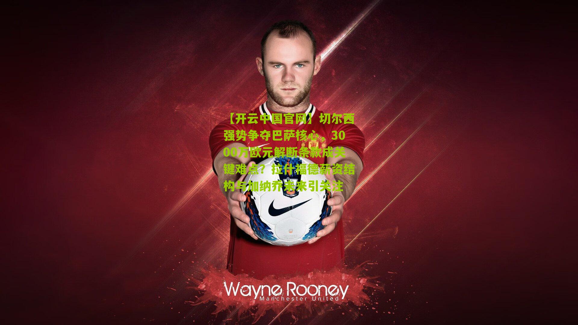 切尔西强势争夺巴萨核心，3000万欧元解断条款成关键难点？拉什福德薪资结构与加纳乔未来引关注